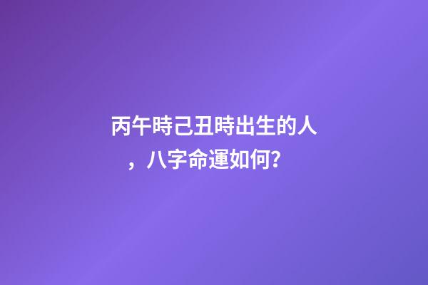 丙午時己丑時出生的人，八字命運如何？